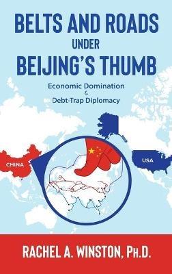 Belts and Roads Under Beijing's Thumb: Economic Domination & Debt-Trap Diplomacy - Rachel a Winston - cover