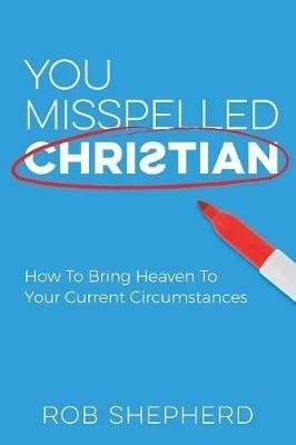 You Misspelled Christian: How To Bring Heaven To Your Current Circumstances - Rob Shepherd - cover