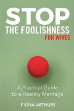 Stop the Foolishness for Wives: A Practical Guide to a Healthy Marriage