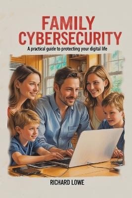 Family Cybersecurity: A Practical Guide to Protecting Your Digital Life - Richard Lowe - cover