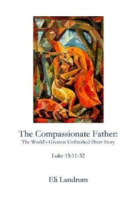 The Compassionate Father: The World's Greatest Unfinished Short Story - Eli Landrum - cover