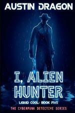 I, Alien Hunter (Liquid Cool, Book 5): The Cyberpunk Detective Series