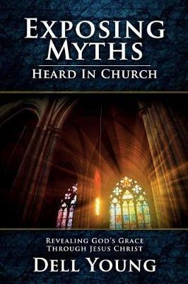 Exposing Myths Heard in Church: Revealing God's Grace Through Jesus Christ - Dell Young - cover