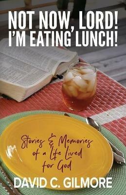 Not Now, Lord! I'm Eating Lunch!: Stories & Memories of a Life Lived for God - David C Gilmore - cover