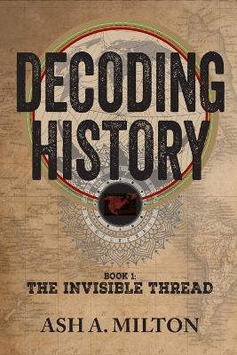 Decoding History: The Invisible Thread - Ash A Milton - cover