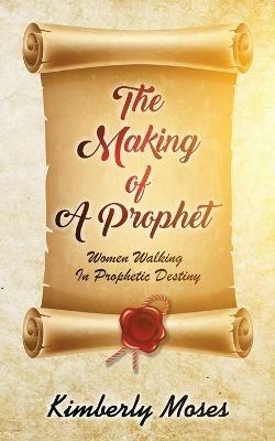 The Making Of A Prophet: Women Walking In Prophetic Destiny - Kimberly Moses,Kimberly Hargraves - cover