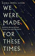 We Were Made for These Times: Skillfully Moving through Change, Loss, and Disruption