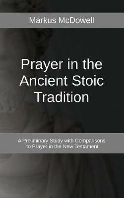 Prayer in the Ancient Stoic Tradition: With a Comparison to Prayers of the New Testament - Markus McDowell - cover