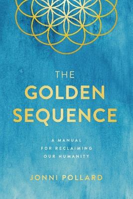The Golden Sequence: A Manual for Reclaiming Our Humanity - Jonni Pollard - cover