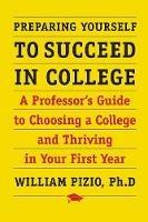 Preparing Yourself to Succeed in College: A Professor's Guide to Choosing a College and Thriving in Your First Year - William Pizio - cover