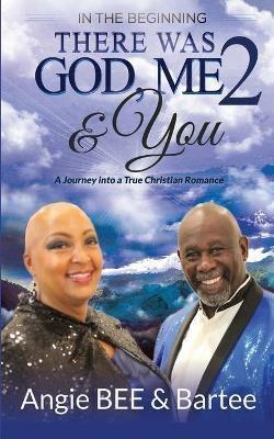 In the Beginning: There Was God, Me & You 2: A Journey into a True Christian Romance - Angela Bee,Bartee - cover