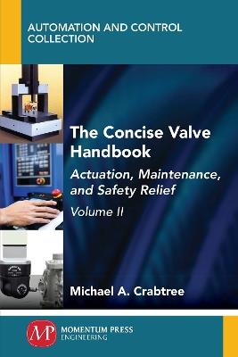 The Concise Valve Handbook, Volume II: Actuation, Maintenance, and Safety Relief - Michael a Crabtree - cover