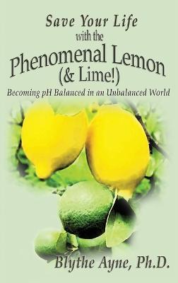 Save Your Life with the Phenomenal Lemon (& Lime!): Becoming Balanced in an Unbalanced World - Blythe Ayne - cover