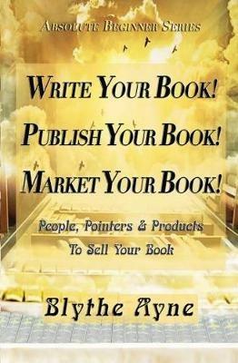 Write Your Book! Publish Your Book! Market Your Book!: People, Pointers & Products to Sell Your Book - Blythe Ayne - cover