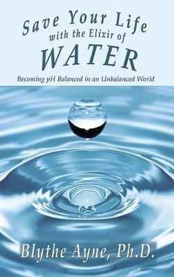 Save Your Life with the Elixir of Water: Becoming pH Balanced in an Unbalanced World - Blythe Ayne - cover