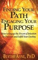 Finding Your Path, Engaging Your Purpose: How to Engage the Power of Intention to Discover and Fulfill Your Destiny - Blythe Ayne - cover