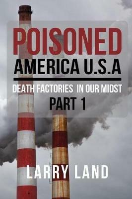 Poisoned America USA: Death Factories In Our Midst Part I Revised Edition - Larry Land - cover