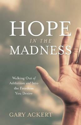 Hope in the Madness: Walking Out of Addiction and Into the Freedom You Desire - Gary Ackert - cover