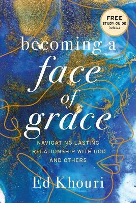 Becoming a Face of Grace: Navigating Lasting Relationship with God and Others - Ed Khouri - cover