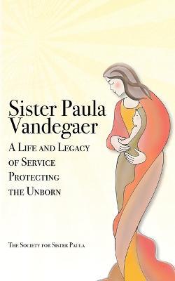 Sister Paula Vandegaer: A Life and Legacy of Service Protecting the Unborn - The Society for Sister Paula - cover