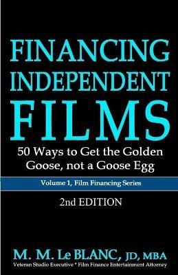 FINANCING INDEPENDENT FILMS, 2nd Edition: 50 Ways to Get the Golden Goose, not a Goose Egg - M M Le Blanc - cover