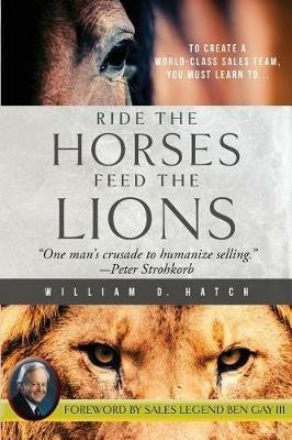 Ride the Horses, Feed the Lions: One Man's Crusade to Humanize Selling - William D Hatch - cover