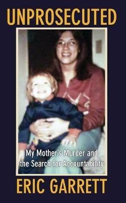 Unprosecuted: My Mother's Murder and the Search for Accountability - Eric Garrett - cover