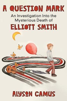 A Question Mark: An Investigation into the Mysterious Death of Elliott Smith - Alyson Camus - cover
