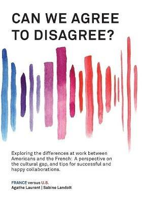 Can We Agree to Disagree?: Exploring the differences at work between Americans and the French: A cross-cultural perspective on the gap between the Hexagon and the U.S., and tips for successful and happy collaborations. - Sabine Landolt,Agathe Laurent - cover