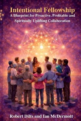 Intentional Fellowship: A Blueprint for Proactive, Profitable and Spiritually Uplifting Collaboration - Robert B Dilts,Ian McDermott - cover