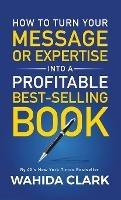 How To Turn Your Message or Expertise Into A Profitable Best-Selling Book - Wahida Clark - cover