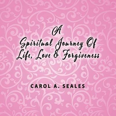 A Spiritual Journey of Life, Love and Forgiveness - Carol A Seale - cover