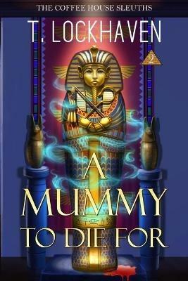The Coffee House Sleuths: A Mummy to Die For (Book 2) - T Lockhaven - cover