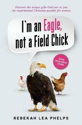 I'm an Eagle, not a Field Chick: An Inspirational Christian Parable for Women - Rebekah Lea Phelps - cover