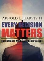 Every Decision Matters: Our Decisions Will Determine Our Destiny - Arnold L Harvey - cover