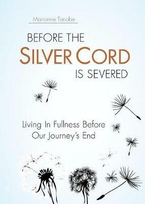 Before the Silver Cord is Severed: Living In Fullness Before Our Journey's End - Marianne Tanabe - cover