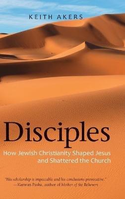 Disciples: How Jewish Christianity Shaped Jesus and Shattered the Church - Keith Akers - cover