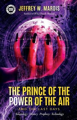 The Prince of the Power of the Air and the Last Days: Satanology - History - Prophecy - Technology - Jeffrey W Mardis - cover