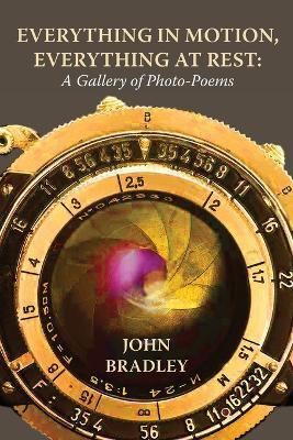 Everything in Motion, Everything at Rest: A Gallery of Photo-Poems - John Bradley - cover