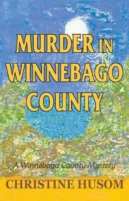 Murder in Winnebago County: A Winnebago County Mystery - Christine a Husom - cover