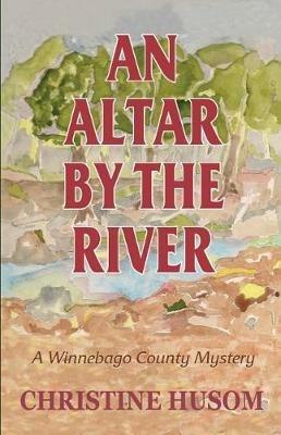 An Altar By The River: A Winnebago County Mystery - Christine a Husom - cover