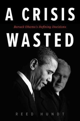 A Crisis Wasted: Barack Obama's Defining Decisions - Reed Hundt - cover