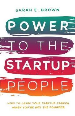 Power to the Startup People: How To Grow Your Startup Career When You&#39;re Not The Founder - Sarah E Brown - cover