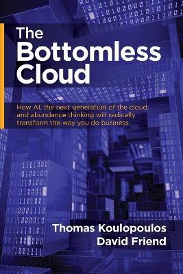 The Bottomless Cloud: How AI, the Next Generation of the Cloud, and Abundance Thinking Will Radically Transform the Way You Do Business - Thomas Koulopoulos,David Friend - cover