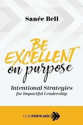 Be Excellent on Purpose: Intentional Strategies for Impactful Leadership - Sanee Bell - cover