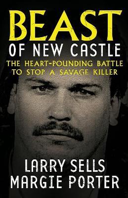 Beast Of New Castle: The Heart-Pounding Battle To Stop A Savage Killer - Larry Sells,Margie Porter - cover