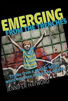 Emerging from the Trenches: Truths from a mother whose world has been refined by autism. - Jennifer Hayword - cover
