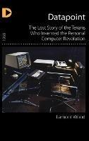 Datapoint: The Lost Story of the Texans Who Invented the Personal Computer Revolution - Lamont Wood - cover