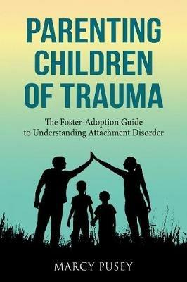 Parenting Children of Trauma: A Foster-Adoption Guide to Understanding Attachment Disorders - Marcy Pusey - cover