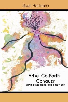Arise, Go Forth, Conquer: (And other damn good advice) - Rosie Hartmann - cover